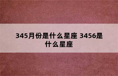 345月份是什么星座 3456是什么星座